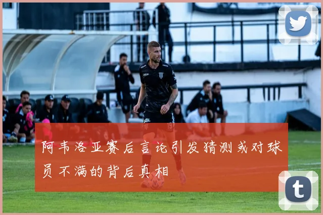 阿韦洛亚赛后言论引发猜测或对球员不满的背后真相