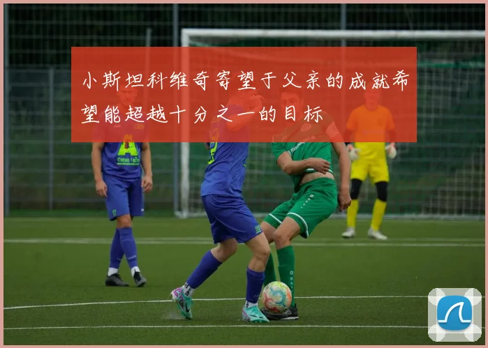 小斯坦科维奇寄望于父亲的成就希望能超越十分之一的目标