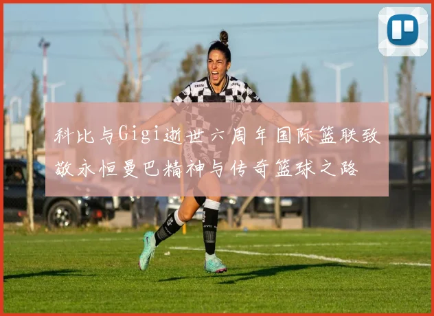 科比与Gigi逝世六周年国际篮联致敬永恒曼巴精神与传奇篮球之路