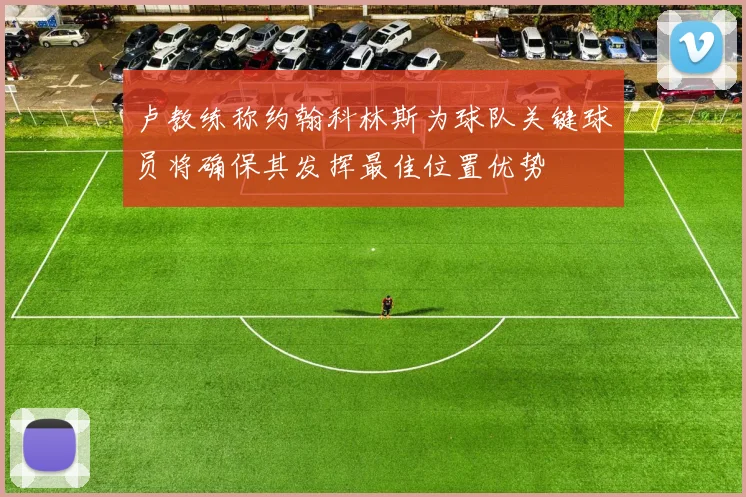 卢教练称约翰科林斯为球队关键球员将确保其发挥最佳位置优势