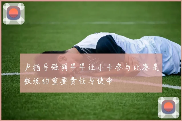 卢指导强调早早让小卡参与比赛是教练的重要责任与使命