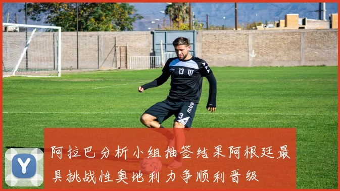 阿拉巴分析小组抽签结果阿根廷最具挑战性奥地利力争顺利晋级