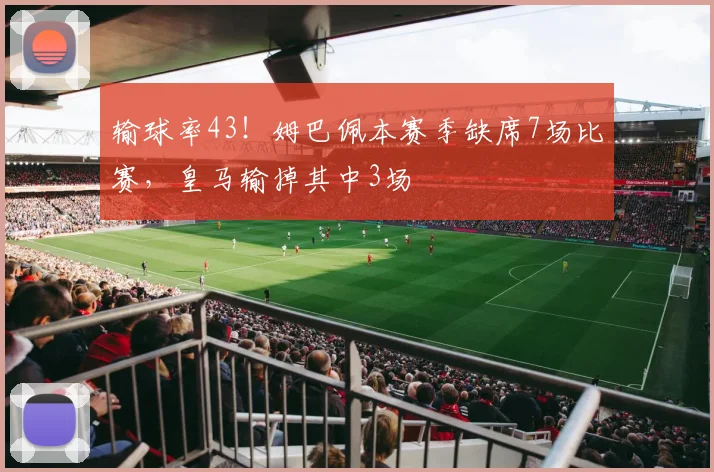 输球率43！姆巴佩本赛季缺席7场比赛，皇马输掉其中3场