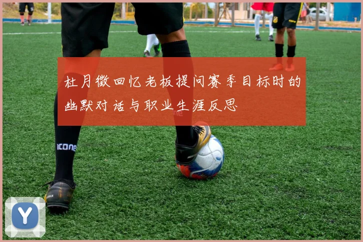 杜月徵回忆老板提问赛季目标时的幽默对话与职业生涯反思