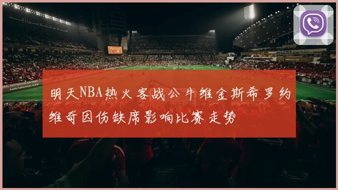 明天NBA热火客战公牛维金斯希罗约维奇因伤缺席影响比赛走势