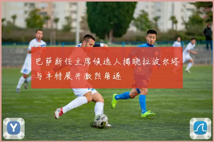 巴萨新任主席候选人揭晓拉波尔塔与丰特展开激烈角逐