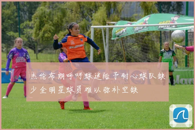 杰伦布朗呼吁球迷给予耐心球队缺少全明星球员难以弥补空缺