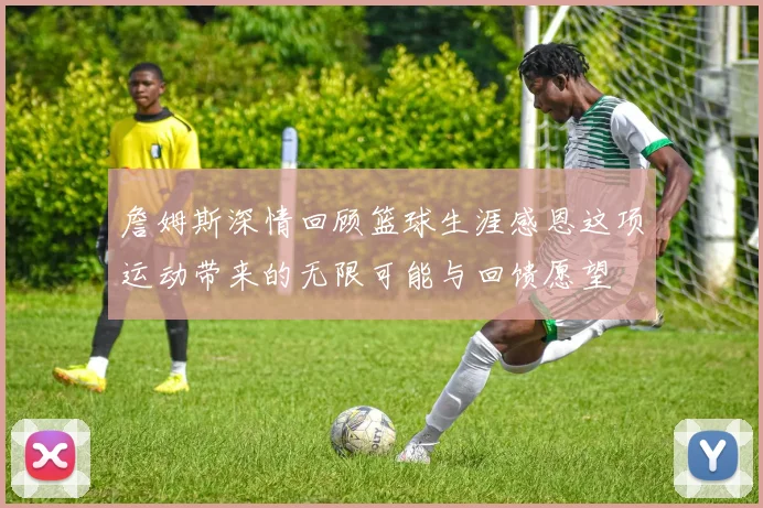 詹姆斯深情回顾篮球生涯感恩这项运动带来的无限可能与回馈愿望